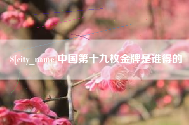 广安中国第十九枚金牌是谁得的