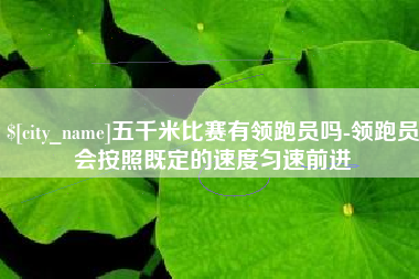 广安五千米比赛有领跑员吗-领跑员会按照既定的速度匀速前进