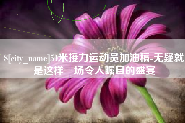 广安50米接力运动员加油稿-无疑就是这样一场令人瞩目的盛宴