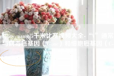 广安5千米比赛视频大全-“V”通常与病毒癌基因（V-onc）和细胞癌基因（C-onc）相关