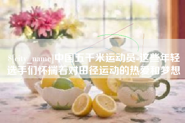 广安中国五千米运动员-这些年轻选手们怀揣着对田径运动的热爱和梦想
