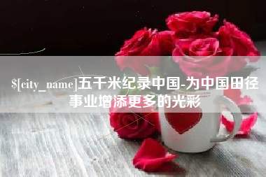 广安五千米纪录中国-为中国田径事业增添更多的光彩