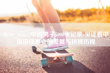广安中国男子5000米记录-见证着中国田径事业的发展与拼搏历程