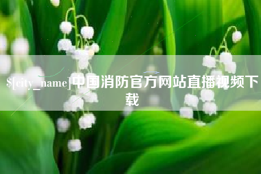 广安中国消防官方网站直播视频下载