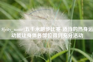 广安五千米跑步比赛-适当的热身运动能让身体各部位得到充分活动
