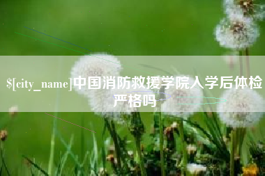 广安中国消防救援学院入学后体检严格吗