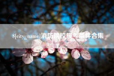 广安消防院校报考条件合集