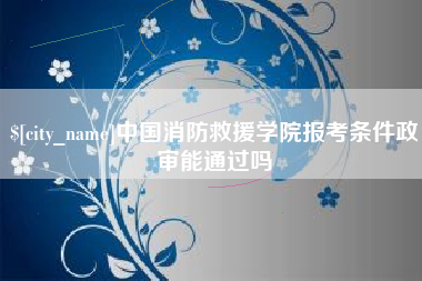广安中国消防救援学院报考条件政审能通过吗