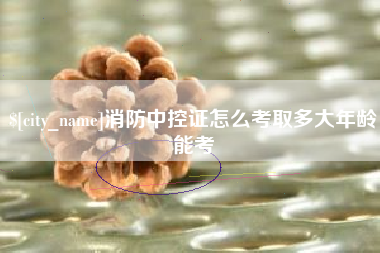 广安消防中控证怎么考取多大年龄能考
